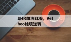开云体育中国官网-包含SHR血洗EDG，Vetheo绝境逆转的词条